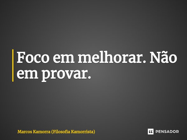 Foco em melhorar. Não em provar.... Frase de Marcos Kamorra (Filosofia Kamorrista).