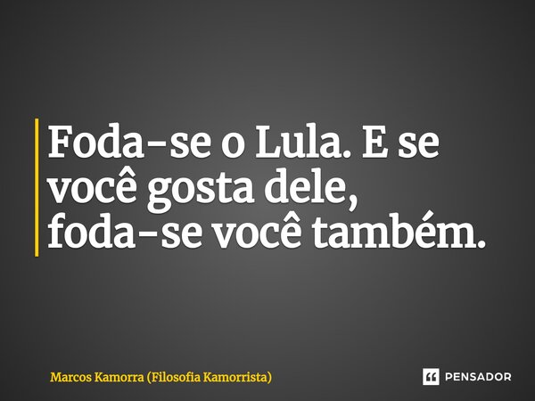 Foda-se o Lula. E se⁠ você gosta dele, foda-se você também.... Frase de Marcos Kamorra (Filosofia Kamorrista).