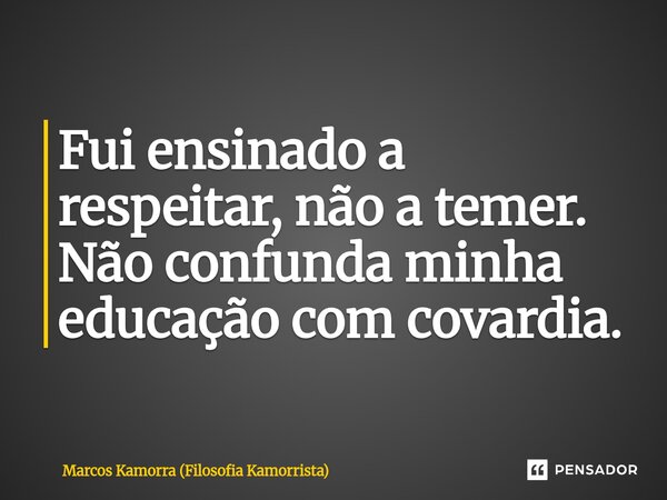⁠Fui ensinado a respeitar, não a temer. Não confunda minha educação com covardia.... Frase de Marcos Kamorra (Filosofia Kamorrista).