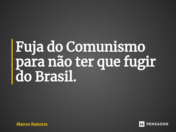 ⁠Fuja do Comunismo para não ter que fugir do Brasil.... Frase de Marcos Kamorra.