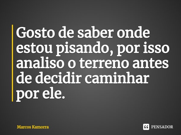 ⁠Gosto de saber onde estou pisando, por isso analiso o terreno antes de decidir caminhar por ele.... Frase de Marcos Kamorra.