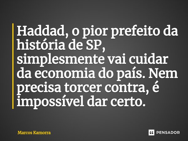 ⁠Haddad, o pior prefeito da história de SP, simplesmente vai cuidar da economia do país. Nem precisa torcer contra, é impossível dar certo.... Frase de Marcos Kamorra.