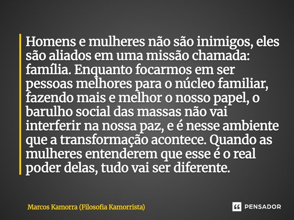 Homens e mulheres não são inimigos, eles são aliados em uma missão chamada: família. Enquanto focarmos em ser pessoas melhores para o núcleo familiar, fazendo m... Frase de Marcos Kamorra (Filosofia Kamorrista).
