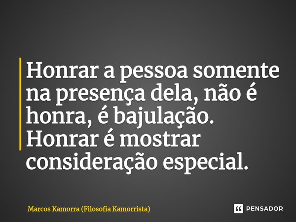 ⁠Honrar a pessoa somente na presença dela, não é honra, é bajulação. Honrar é mostrar consideração especial.... Frase de Marcos Kamorra (Filosofia Kamorrista).