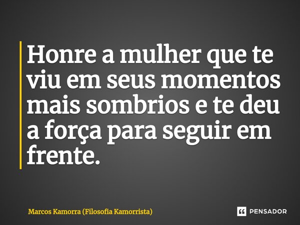 ⁠Honre a mulher que te viu em seus momentos mais sombrios e te deu a força para seguir em frente.... Frase de Marcos Kamorra (Filosofia Kamorrista).