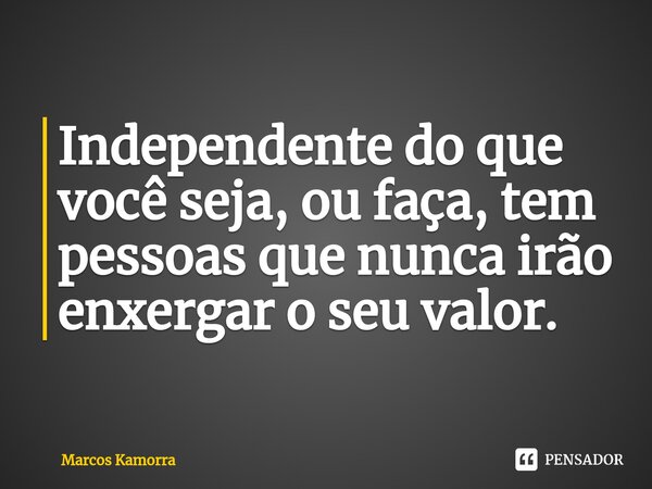⁠Independente do que você seja, ou faça, tem pessoas que nunca irão enxergar o seu valor.... Frase de Marcos Kamorra.