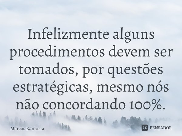 ⁠Infelizmente alguns procedimentos devem ser tomados, por questões estratégicas, mesmo nós não concordando 100%.... Frase de Marcos Kamorra.