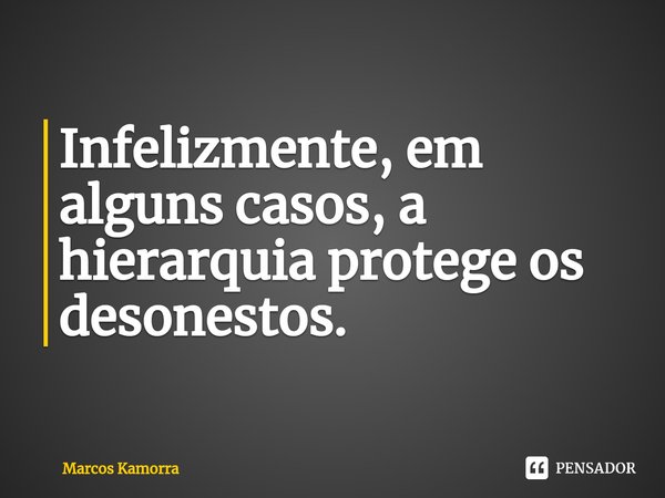⁠Infelizmente, em alguns casos, a hierarquia protege os desonestos.... Frase de Marcos Kamorra.