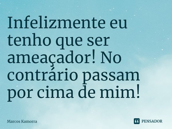 ⁠⁠Infelizmente eu tenho que ser ameaçador! No contrário passam por cima de mim!... Frase de Marcos Kamorra.