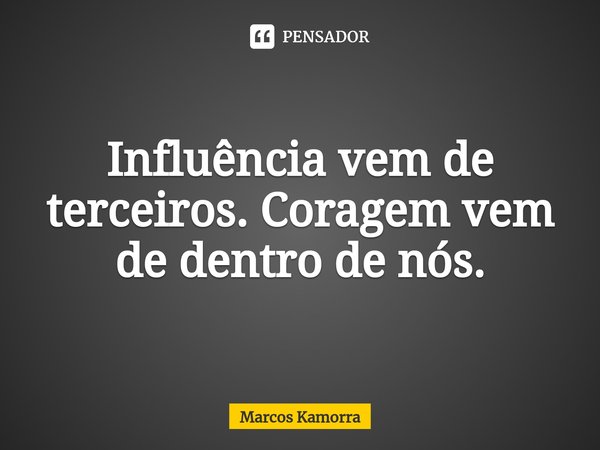 ⁠Influência vem de terceiros. Coragem vem de dentro de nós.... Frase de Marcos Kamorra.