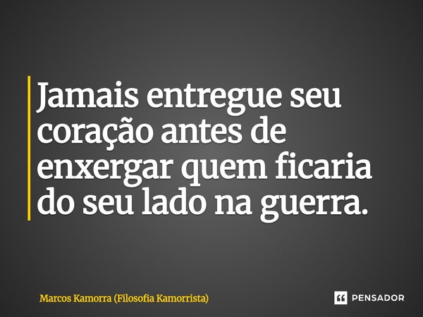 Jamais entregue seu coração ⁠antes de enxergar quem ficaria do seu lado na guerra.... Frase de Marcos Kamorra (Filosofia Kamorrista).