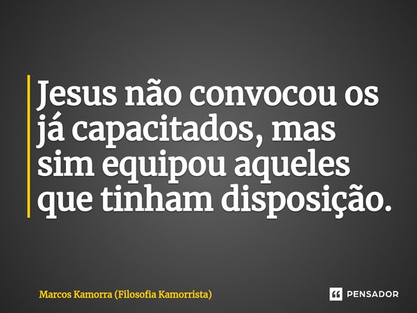 ⁠Jesus não convocou os já capacitados, mas sim equipou aqueles que tinham disposição.... Frase de Marcos Kamorra (Filosofia Kamorrista).