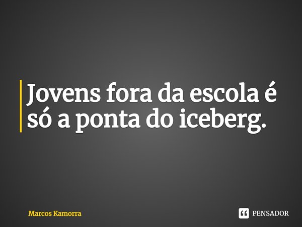 ⁠Jovens fora da escola é só a ponta do iceberg.... Frase de Marcos Kamorra.