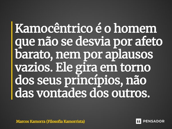⁠Kamocêntrico é o homem que não se desvia por afeto barato, nem por aplausos vazios. Ele gira em torno dos seus princípios, não das vontades dos outros.... Frase de Marcos Kamorra (Filosofia Kamorrista).