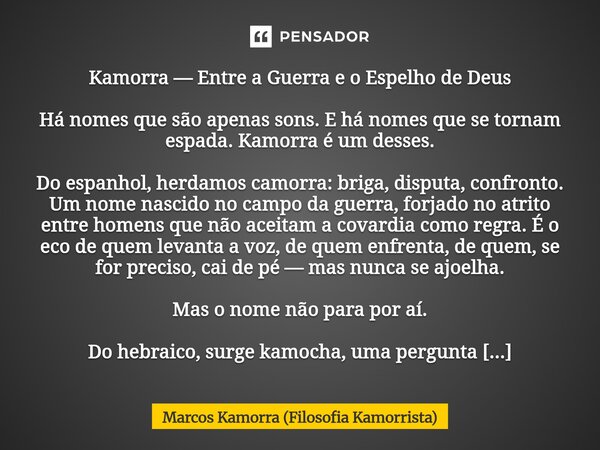 Kamorra — Entre a Guerra e o Espelho de Deus Há nomes que são apenas sons. E há nomes que se tornam espada. Kamorra é um desses. Do espanhol, herdamos camorra:... Frase de Marcos Kamorra (Filosofia Kamorrista).