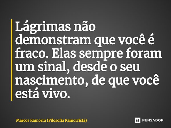 ⁠Lágrimas não demonstram que você é fraco. Elas sempre foram um sinal, desde o seu nascimento, de que você está vivo.... Frase de Marcos Kamorra (Filosofia Kamorrista).