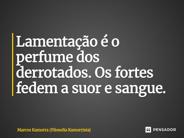 ⁠Lamentação é o perfume dos derrotados. Os fortes fedem a suor e sangue.... Frase de Marcos Kamorra (Filosofia Kamorrista).