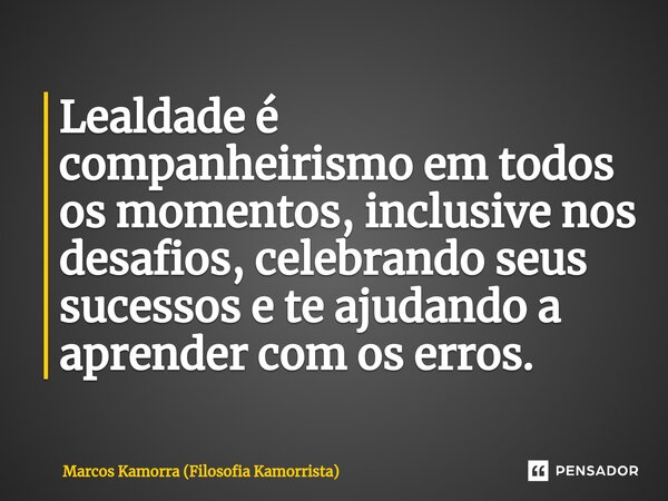 Lealdade é companheirismo em todos os momentos, inclusive nos desafios, celebrando seus sucessos e te ajudando a aprender com os erros.... Frase de Marcos Kamorra (Filosofia Kamorrista).