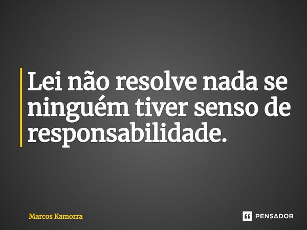 ⁠Lei não resolve nada se ninguém tiver senso de responsabilidade.... Frase de Marcos Kamorra.