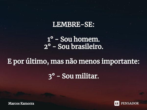 ⁠LEMBRE-SE: 1° - Sou homem.
2° - Sou brasileiro. E por último, mas não menos importante: 3° - Sou militar.... Frase de Marcos Kamorra.