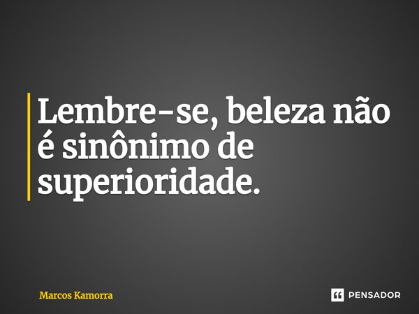 ⁠Lembre-se, beleza não é sinônimo de superioridade.... Frase de Marcos Kamorra.