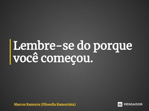 ⁠Lembre-se do porque você começou.... Frase de Marcos Kamorra (Filosofia Kamorrista).