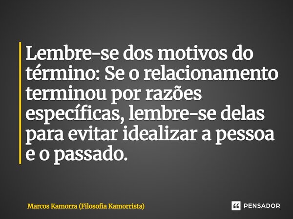 ⁠Lembre-se dos motivos do término: Se o relacionamento terminou por razões específicas, lembre-se delas para evitar idealizar a pessoa e o passado.... Frase de Marcos Kamorra (Filosofia Kamorrista).