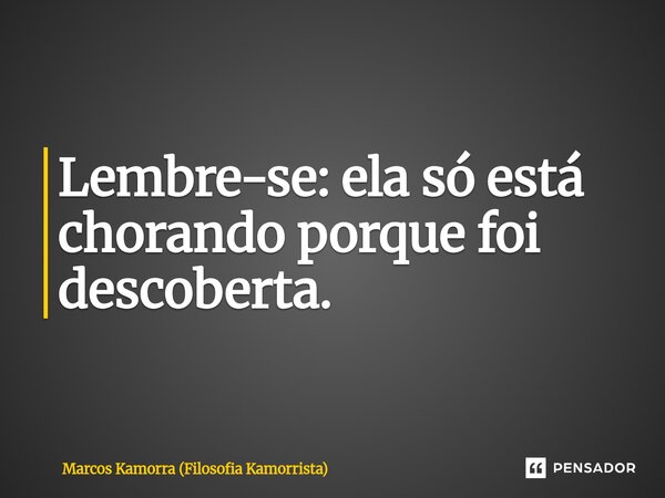 ⁠Lembre-se: ela só está chorando porque foi descoberta.... Frase de Marcos Kamorra (Filosofia Kamorrista).