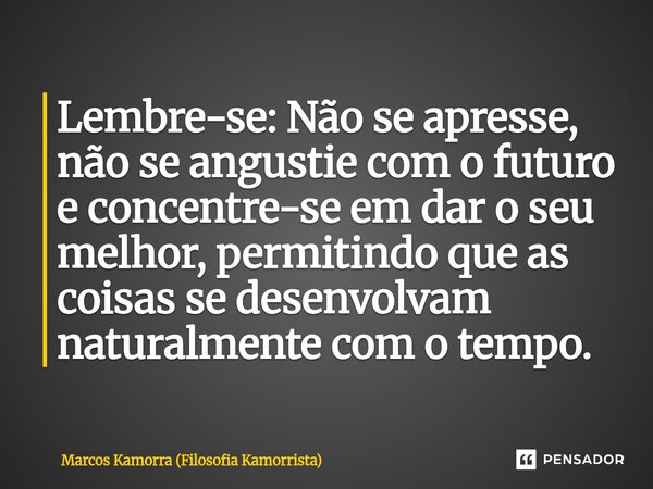 Lembre-se: Não se apresse, não se angustie com o futuro e concentre-se em dar o seu melhor, permitindo que as coisas se desenvolvam naturalmente com o tempo.... Frase de Marcos Kamorra (Filosofia Kamorrista).