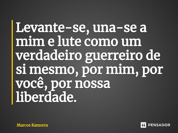 ⁠Levante-se, una-se a mim e lute como um verdadeiro guerreiro de si mesmo, por mim, por você, por nossa liberdade.... Frase de Marcos Kamorra.