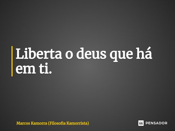 ⁠Liberta o deus que há em ti.... Frase de Marcos Kamorra (Filosofia Kamorrista).