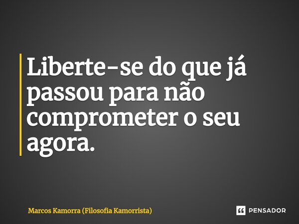 ⁠Liberte-se do que já passou para não comprometer o seu agora.... Frase de Marcos Kamorra (Filosofia Kamorrista).