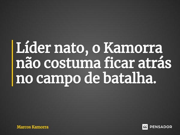 ⁠Líder nato, o Kamorra não costuma ficar atrás no campo de batalha.... Frase de Marcos Kamorra.
