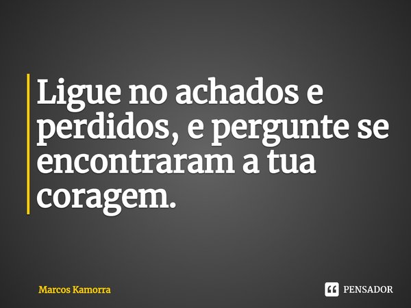 Ligue no achados e perdidos, e pergunte se encontraram a tua coragem.... Frase de Marcos Kamorra.