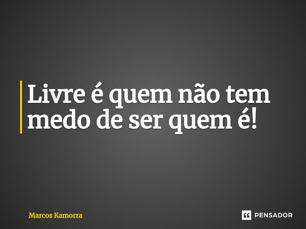 ⁠Livre é quem não tem medo de ser quem é!... Frase de Marcos Kamorra.