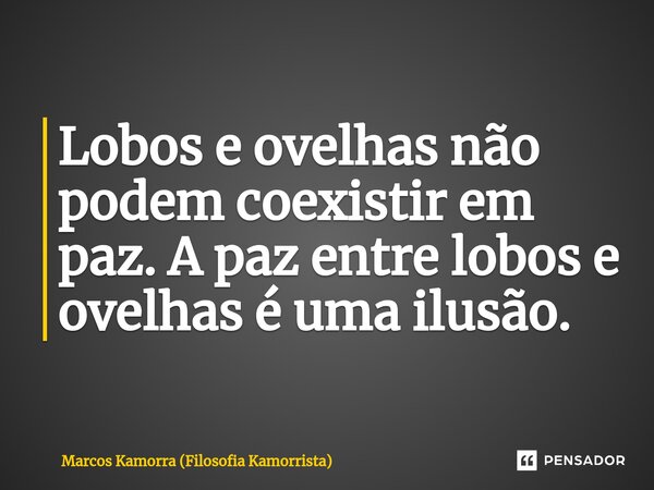 ⁠Lobos e ovelhas não podem coexistir em paz. A paz entre lobos e ovelhas é uma ilusão.... Frase de Marcos Kamorra (Filosofia Kamorrista).