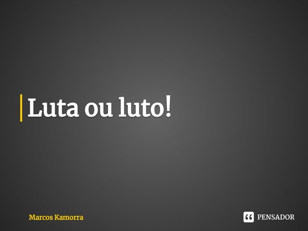 Luta ou luto!⁠... Frase de Marcos Kamorra.