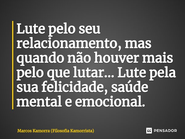 ⁠⁠Lute pelo seu relacionamento, mas quando não houver mais pelo que lutar... Lute pela sua felicidade, saúde mental e emocional.... Frase de Marcos Kamorra (Filosofia Kamorrista).