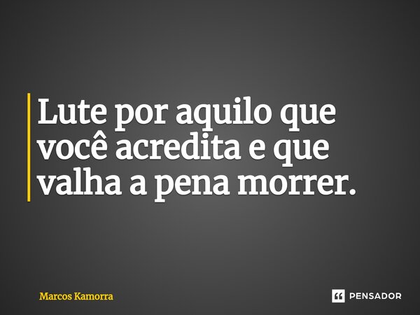 ⁠Lute por aquilo que você acredita e que valha a pena morrer.... Frase de Marcos Kamorra.