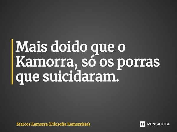 ⁠⁠Mais doido que o Kamorra, só os porras que suicidaram.... Frase de Marcos Kamorra (Filosofia Kamorrista).