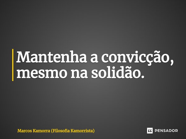 ⁠Mantenha a convicção, mesmo na solidão.... Frase de Marcos Kamorra (Filosofia Kamorrista).