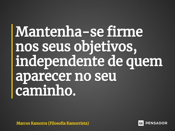 ⁠Mantenha-se firme nos seus objetivos, independente de quem aparecer no seu caminho.... Frase de Marcos Kamorra (Filosofia Kamorrista).