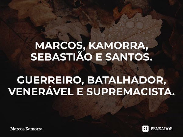 MARCOS, KAMORRA, SEBASTIÃO E SANTOS. GUERREIRO, BATALHADOR, VENERÁVEL E SUPREMACISTA.... Frase de Marcos Kamorra.