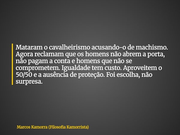Mataram o cavalheirismo acusando-o de machismo. Agora reclamam que os homens não abrem a porta, não pagam a conta e homens que não se comprometem. Igualdade tem... Frase de Marcos Kamorra (Filosofia Kamorrista).