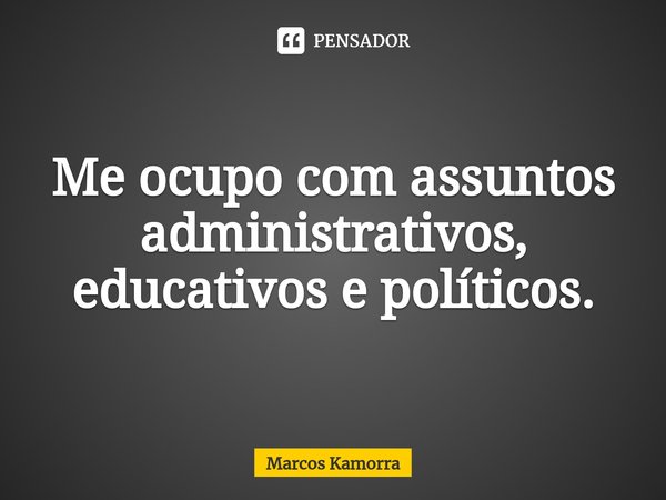 ⁠Me ocupo com assuntos administrativos, educativos e políticos.... Frase de Marcos Kamorra.