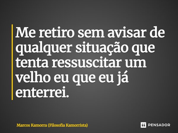 ⁠Me retiro sem avisar de qualquer situação que tenta ressuscitar um velho eu que eu já enterrei.... Frase de Marcos Kamorra (Filosofia Kamorrista).