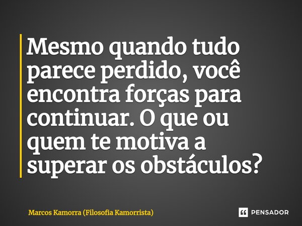 ⁠Mesmo quando tudo parece perdido, você encontra forças para continuar. O que ou quem te motiva a superar os obstáculos?... Frase de Marcos Kamorra (Filosofia Kamorrista).