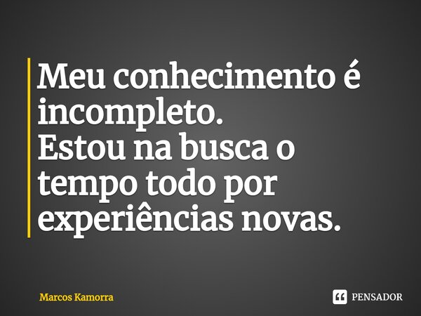 Meu conhecimento é incompleto. Estou na busca o tempo todo por experiências novas.... Frase de Marcos Kamorra.