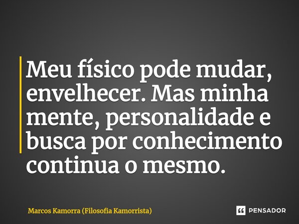 Meu físico pode mudar, envelhecer. Mas minha mente, personalidade e busca por conhecimento continua o mesmo. ⁠... Frase de Marcos Kamorra (Filosofia Kamorrista).