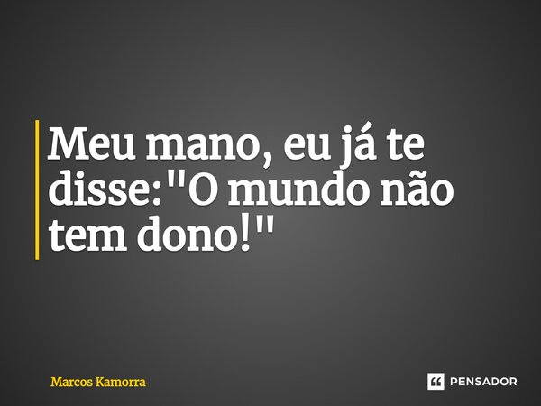 ⁠Meu mano, eu já te disse: "O mundo não tem dono!"... Frase de Marcos Kamorra.